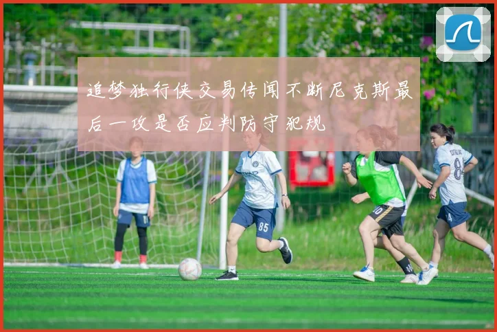 追梦独行侠交易传闻不断尼克斯最后一攻是否应判防守犯规