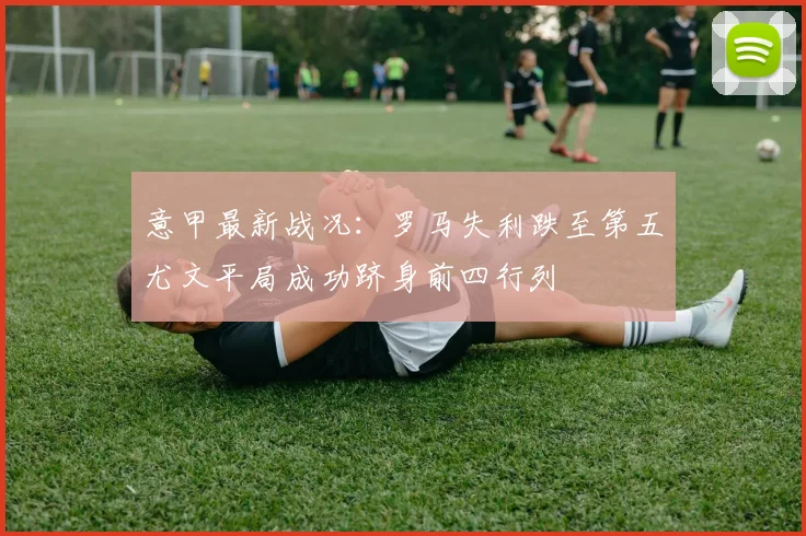 意甲最新战况：罗马失利跌至第五尤文平局成功跻身前四行列