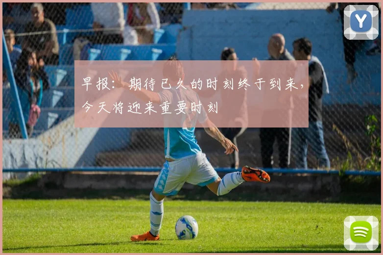 早报：期待已久的时刻终于到来，今天将迎来重要时刻