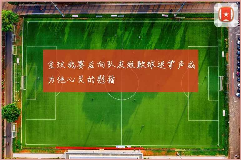 金玟哉赛后向队友致歉球迷掌声成为他心灵的慰藉