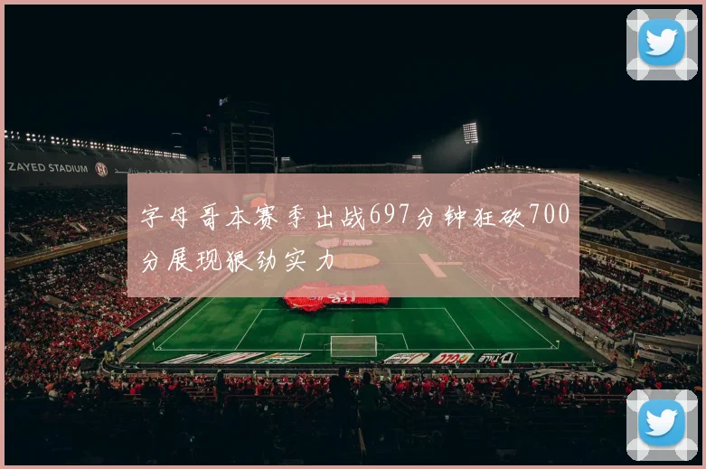字母哥本赛季出战697分钟狂砍700分展现狠劲实力