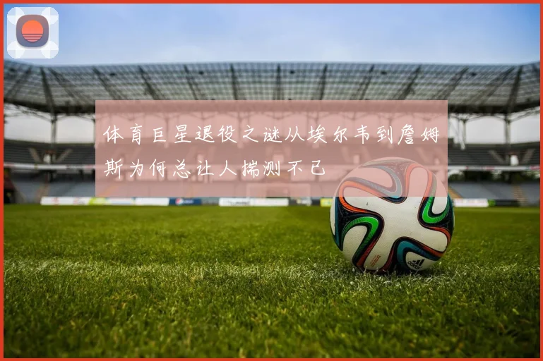 体育巨星退役之谜从埃尔韦到詹姆斯为何总让人揣测不已