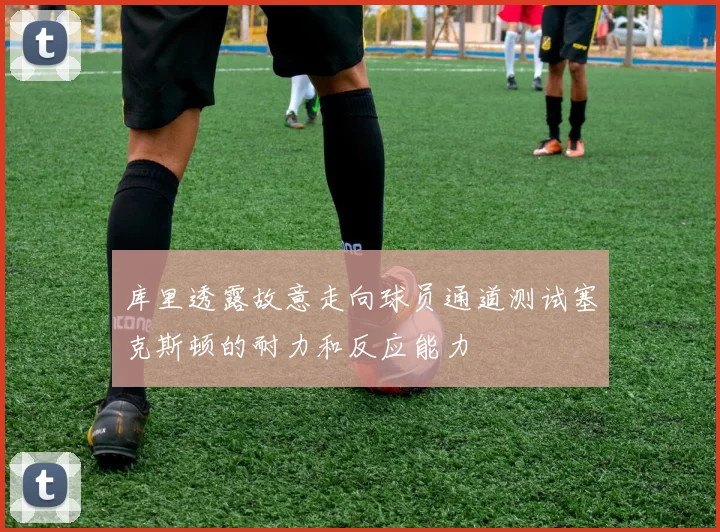 库里透露故意走向球员通道测试塞克斯顿的耐力和反应能力