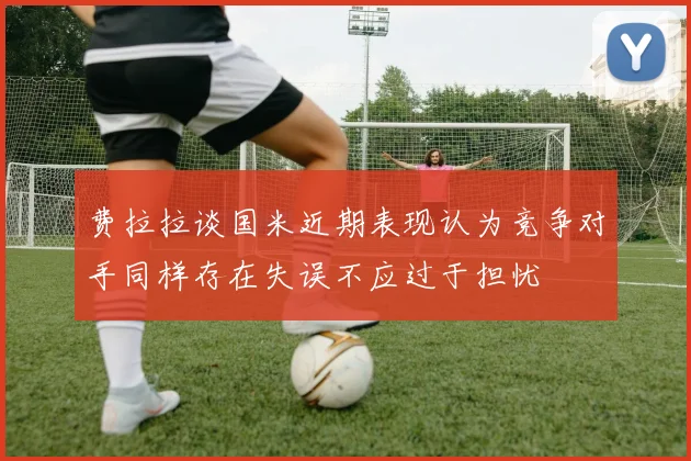 费拉拉谈国米近期表现认为竞争对手同样存在失误不应过于担忧