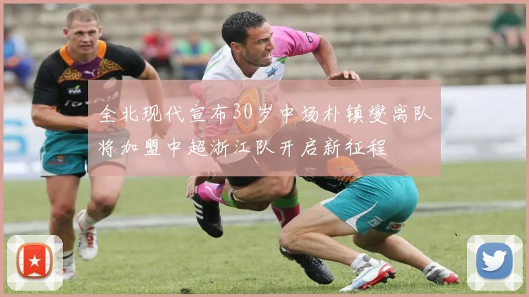 全北现代宣布30岁中场朴镇燮离队将加盟中超浙江队开启新征程