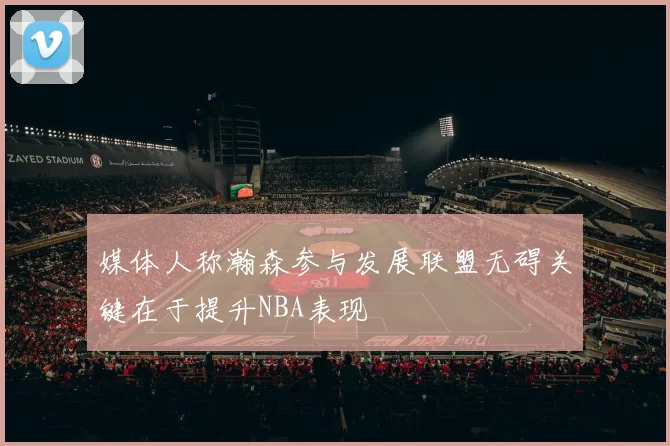 媒体人称瀚森参与发展联盟无碍关键在于提升NBA表现