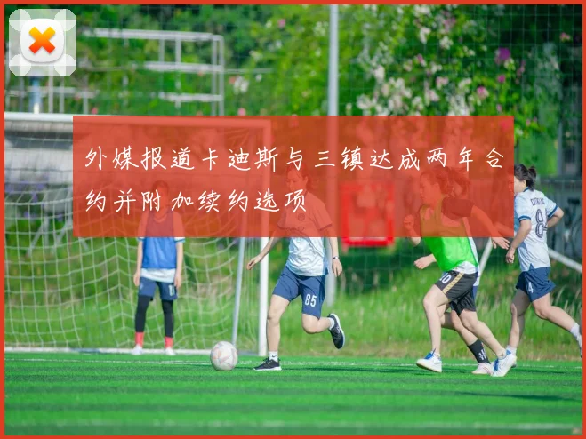 外媒报道卡迪斯与三镇达成两年合约并附加续约选项