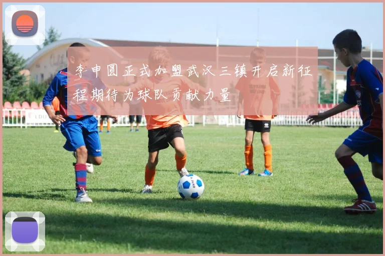 李申圆正式加盟武汉三镇开启新征程期待为球队贡献力量