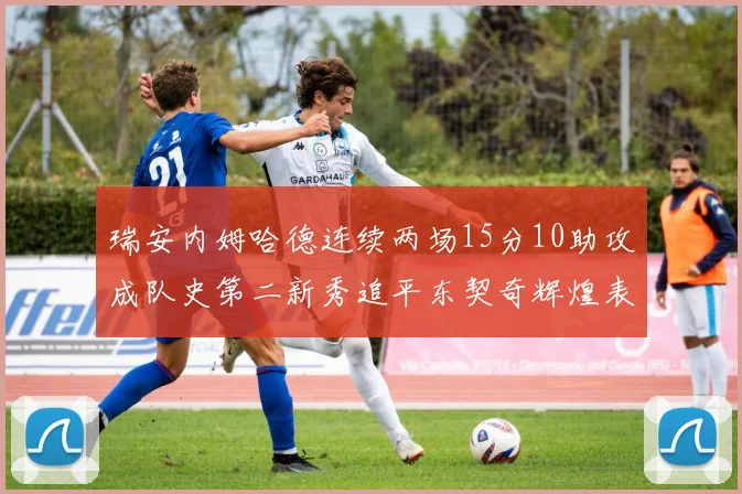 瑞安内姆哈德连续两场15分10助攻成队史第二新秀追平东契奇辉煌表现