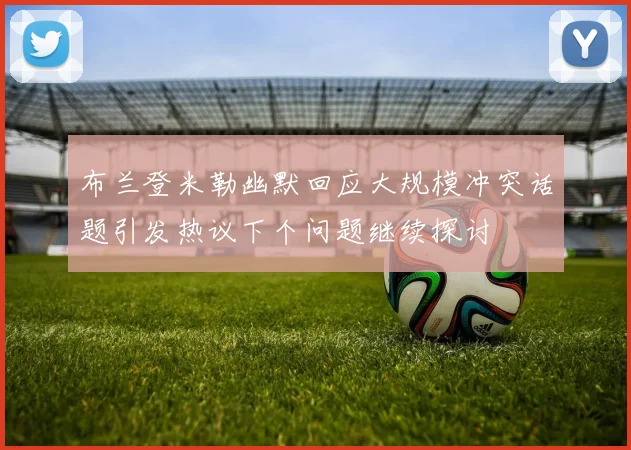 布兰登米勒幽默回应大规模冲突话题引发热议下个问题继续探讨