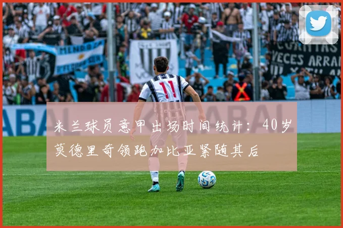 米兰球员意甲出场时间统计：40岁莫德里奇领跑加比亚紧随其后