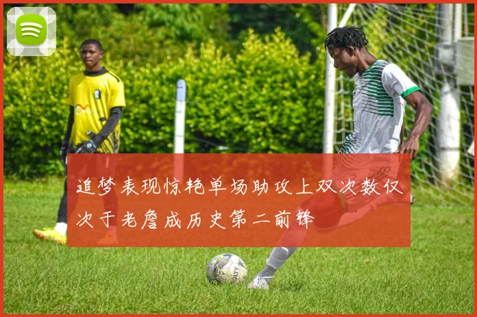 追梦表现惊艳单场助攻上双次数仅次于老詹成历史第二前锋