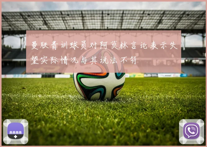 曼联青训球员对阿莫林言论表示失望实际情况与其说法不符