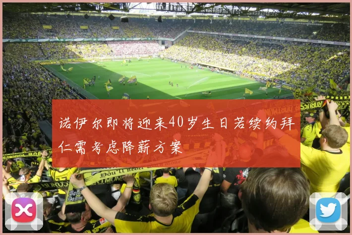 诺伊尔即将迎来40岁生日若续约拜仁需考虑降薪方案