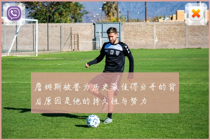 詹姆斯被誉为历史最佳得分手的背后原因是他的持久性与努力