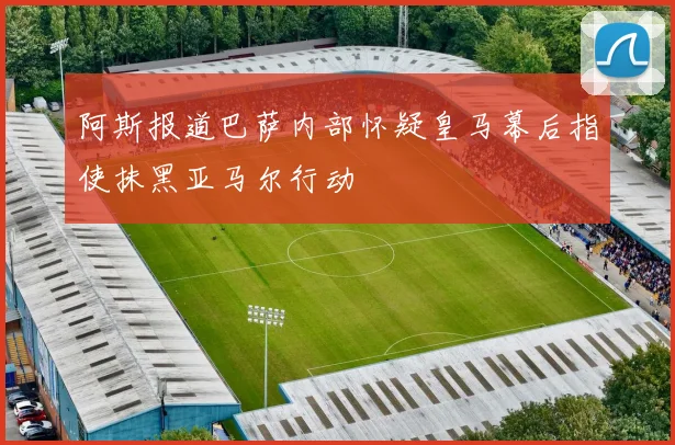 阿斯报道巴萨内部怀疑皇马幕后指使抹黑亚马尔行动