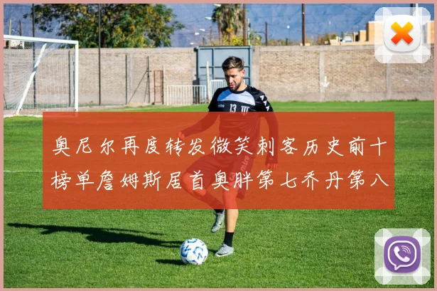 奥尼尔再度转发微笑刺客历史前十榜单詹姆斯居首奥胖第七乔丹第八引热议