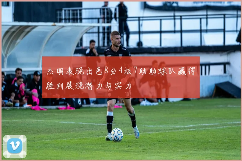 杰明表现出色8分4板7助助球队赢得胜利展现潜力与实力