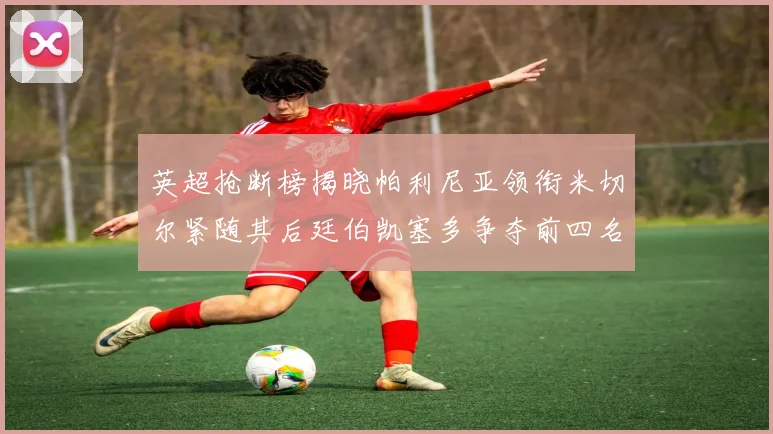 英超抢断榜揭晓帕利尼亚领衔米切尔紧随其后廷伯凯塞多争夺前四名