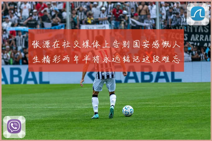 张源在社交媒体上告别国安感慨人生精彩两年半将永远铭记这段难忘故事