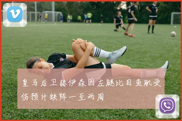 皇马后卫赫伊森因左腿比目鱼肌受伤预计缺阵一至两周