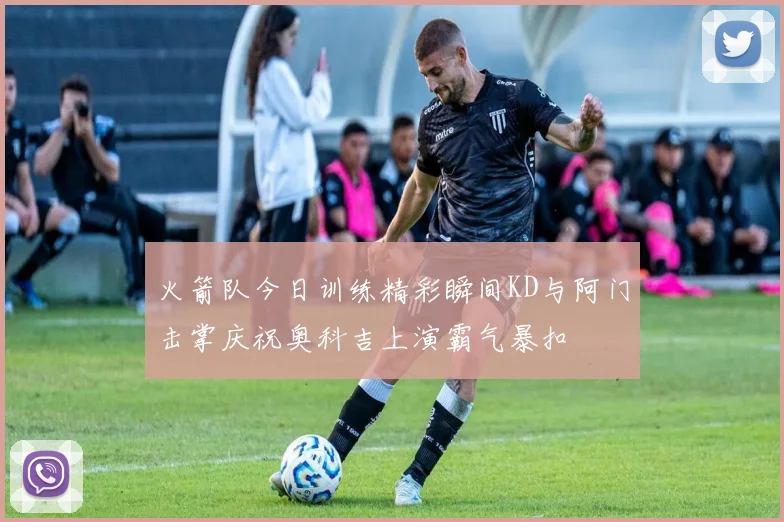 火箭队今日训练精彩瞬间KD与阿门击掌庆祝奥科吉上演霸气暴扣