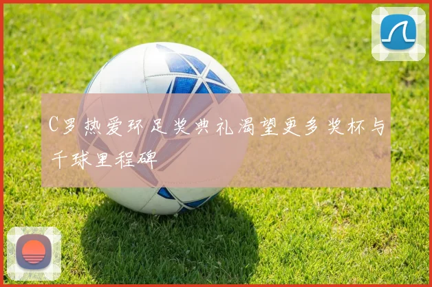 C罗热爱环足奖典礼渴望更多奖杯与千球里程碑