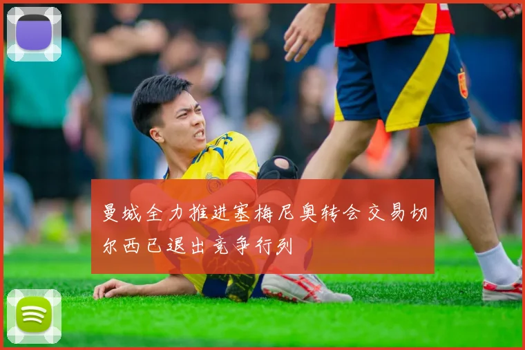 曼城全力推进塞梅尼奥转会交易切尔西已退出竞争行列