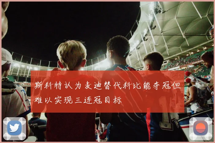 斯科特认为麦迪替代科比能夺冠但难以实现三连冠目标