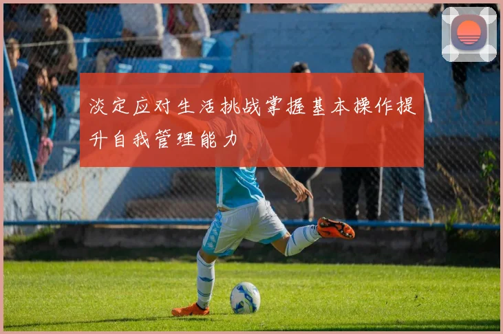 淡定应对生活挑战掌握基本操作提升自我管理能力
