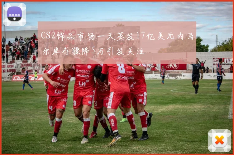 CS2饰品市场一天蒸发17亿美元内马尔库存骤降5万引发关注