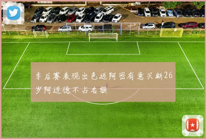 季后赛表现出色迈阿密有意买断26岁阿连德不占名额