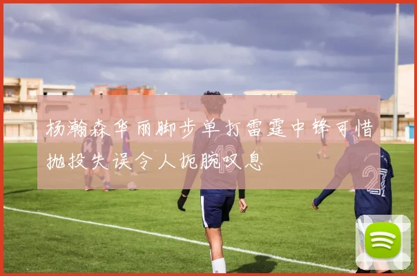 杨瀚森华丽脚步单打雷霆中锋可惜抛投失误令人扼腕叹息