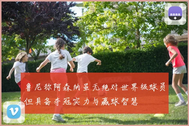 鲁尼称阿森纳虽无绝对世界级球员但具备夺冠实力与赢球智慧