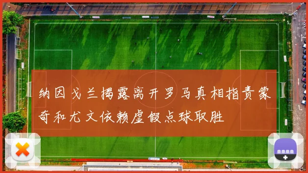 纳因戈兰揭露离开罗马真相指责蒙奇和尤文依赖虚假点球取胜