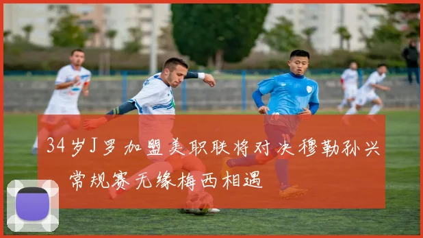 34岁J罗加盟美职联将对决穆勒孙兴慜常规赛无缘梅西相遇