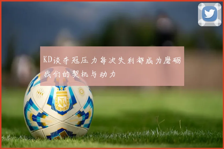 KD谈夺冠压力每次失利都成为磨砺我们的契机与动力