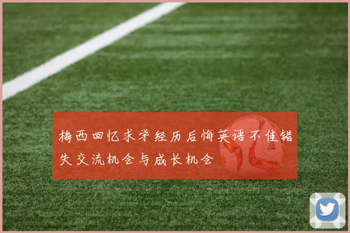 梅西回忆求学经历后悔英语不佳错失交流机会与成长机会