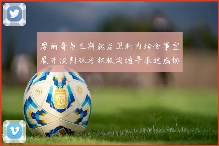 摩纳哥与兰斯就后卫科内转会事宜展开谈判双方积极沟通寻求达成协议