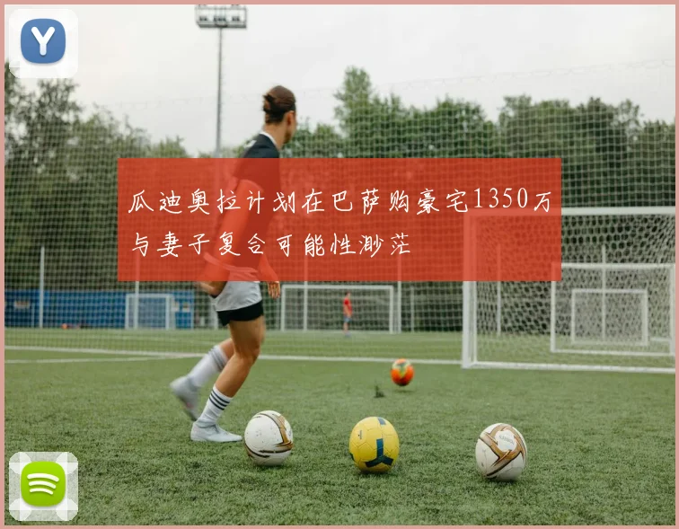 瓜迪奥拉计划在巴萨购豪宅1350万与妻子复合可能性渺茫