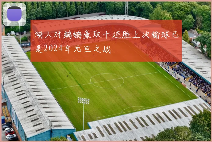 湖人对鹈鹕豪取十连胜上次输球已是2024年元旦之战