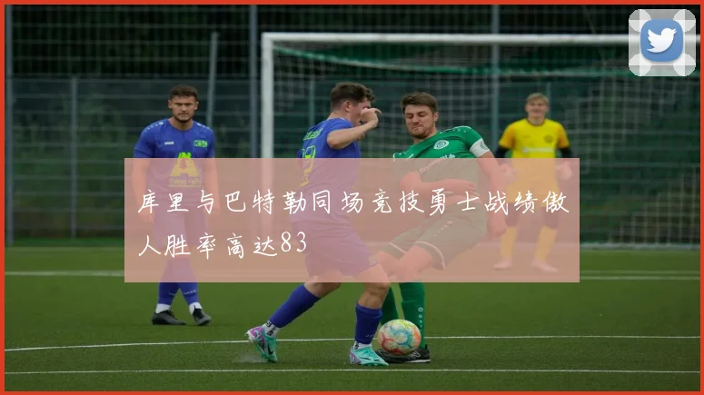 库里与巴特勒同场竞技勇士战绩傲人胜率高达83