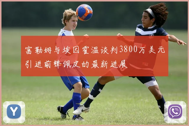 富勒姆与埃因霍温谈判3800万美元引进前锋佩皮的最新进展
