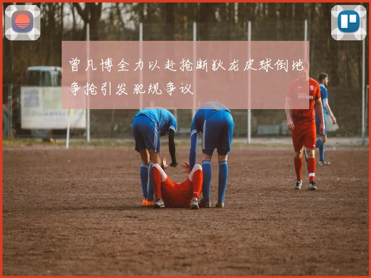 曾凡博全力以赴抢断狄龙皮球倒地争抢引发犯规争议