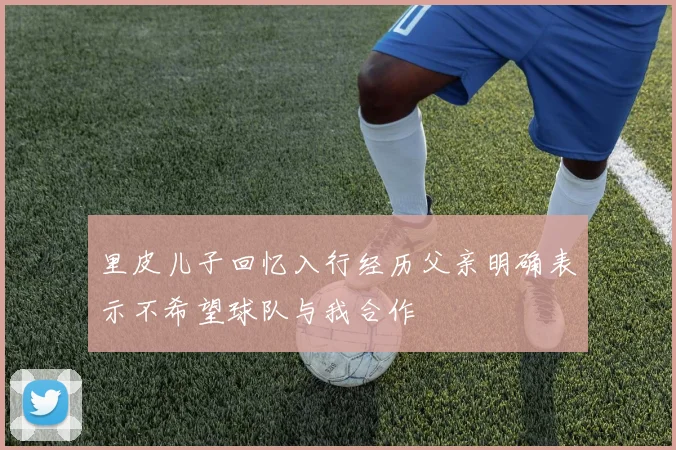 里皮儿子回忆入行经历父亲明确表示不希望球队与我合作