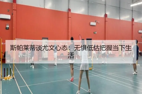 斯帕莱蒂谈尤文心态：无惧低估把握当下生活 - hth