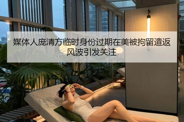 媒体人庞清方临时身份过期在美被拘留遣返风波引发关注 - hth