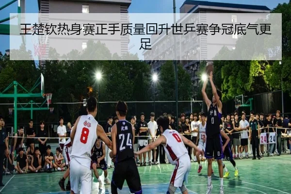 王楚钦热身赛正手质量回升世乒赛争冠底气更足 - hth